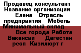 Продавец-консультант › Название организации ­ Елена › Отрасль предприятия ­ Мебель › Минимальный оклад ­ 20 000 - Все города Работа » Вакансии   . Дагестан респ.,Кизилюрт г.